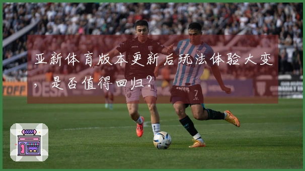 亚新体育版本更新后玩法体验大变，是否值得回归？