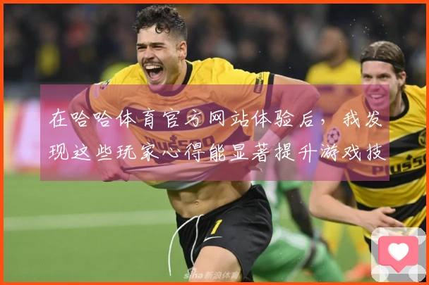 在哈哈体育官方网站体验后，我发现这些玩家心得能显著提升游戏技巧和乐趣