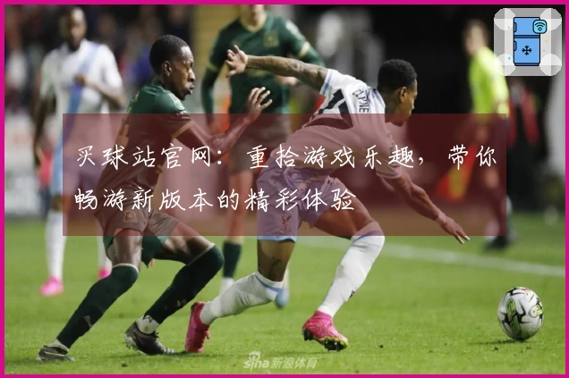 买球站官网：重拾游戏乐趣，带你畅游新版本的精彩体验
