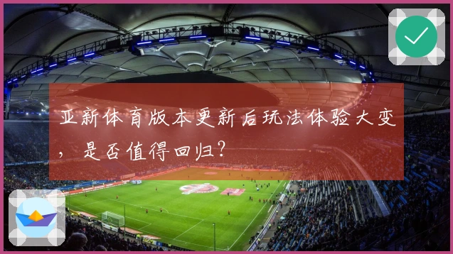 亚新体育版本更新后玩法体验大变，是否值得回归？