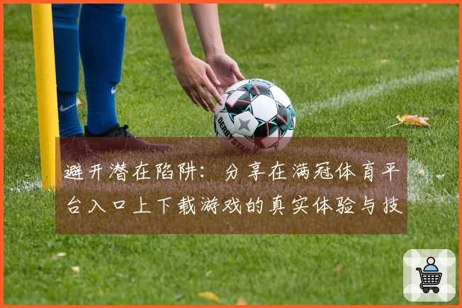 避开潜在陷阱：分享在满冠体育平台入口上下载游戏的真实体验与技巧