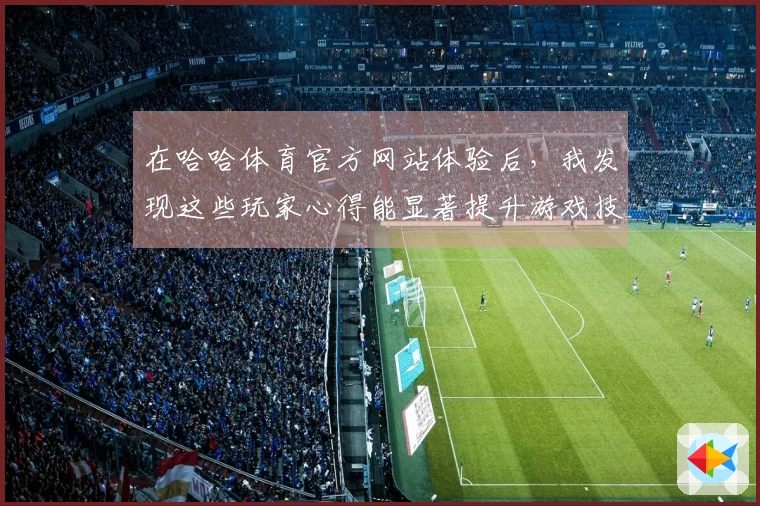 在哈哈体育官方网站体验后，我发现这些玩家心得能显著提升游戏技巧和乐趣