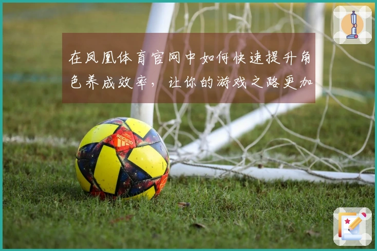 在凤凰体育官网中如何快速提升角色养成效率，让你的游戏之路更加顺畅