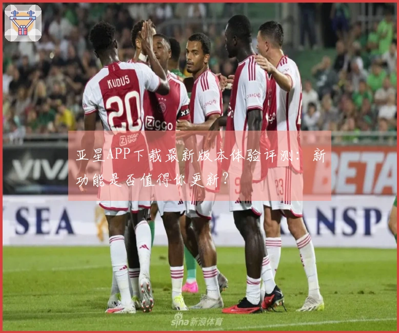 亚星APP下载最新版本体验评测：新功能是否值得你更新？