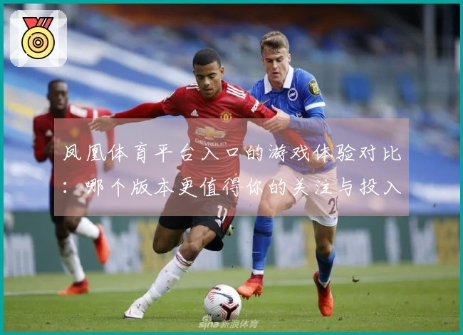 凤凰体育平台入口的游戏体验对比：哪个版本更值得你的关注与投入？
