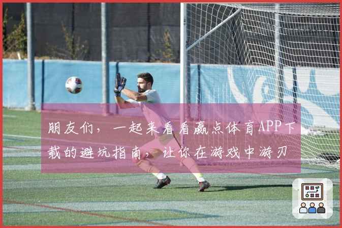 朋友们，一起来看看赢点体育APP下载的避坑指南，让你在游戏中游刃有余！
