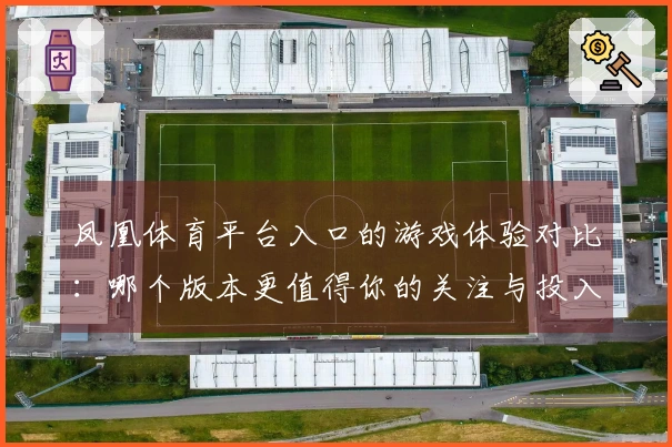 凤凰体育平台入口的游戏体验对比：哪个版本更值得你的关注与投入？